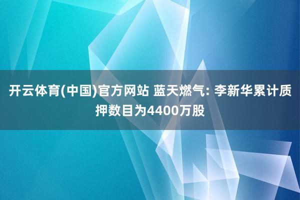开云体育(中国)官方网站 蓝天燃气: 李新华累计质押数目为4400万股