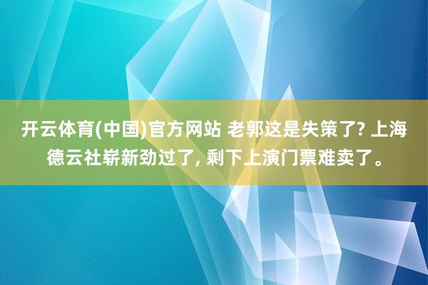 开云体育(中国)官方网站 老郭这是失策了? 上海德云社崭新劲过了， 剩下上演门票难卖了。