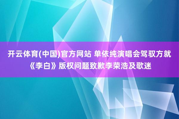 开云体育(中国)官方网站 单依纯演唱会驾驭方就《李白》版权问题致歉李荣浩及歌迷