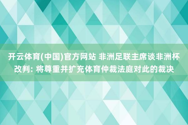 开云体育(中国)官方网站 非洲足联主席谈非洲杯改判: 将尊重并扩充体育仲裁法庭对此的裁决
