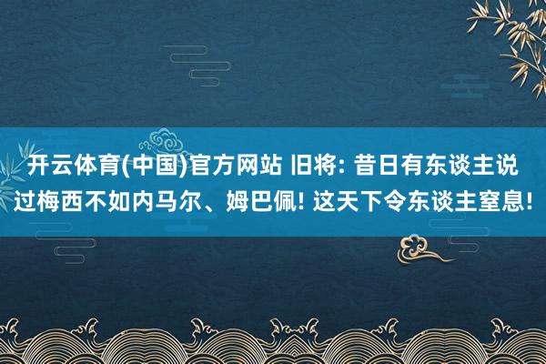 开云体育(中国)官方网站 旧将: 昔日有东谈主说过梅西不如内马尔、姆巴佩! 这天下令东谈主窒息!