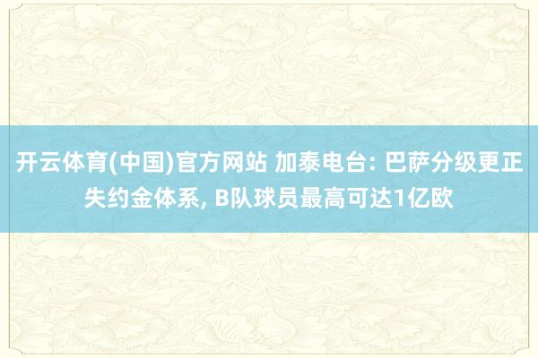 开云体育(中国)官方网站 加泰电台: 巴萨分级更正失约金体系， B队球员最高可达1亿欧