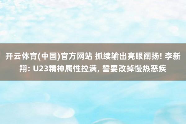 开云体育(中国)官方网站 抓续输出亮眼阐扬! 李新翔: U23精神属性拉满， 誓要改掉慢热恶疾