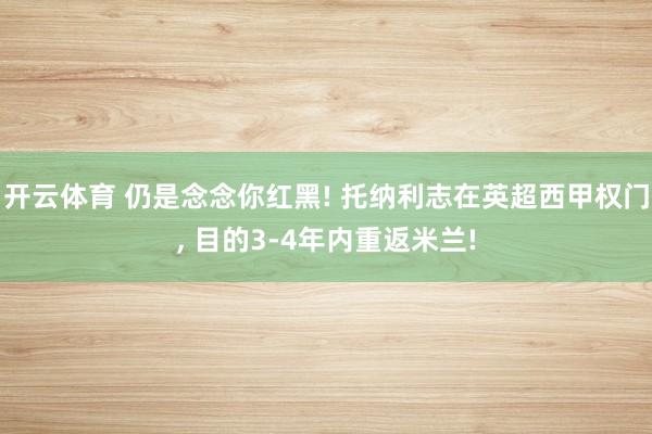 开云体育 仍是念念你红黑! 托纳利志在英超西甲权门， 目的3-4年内重返米兰!