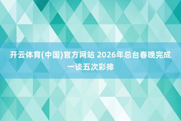 开云体育(中国)官方网站 2026年总台春晚完成一谈五次彩排