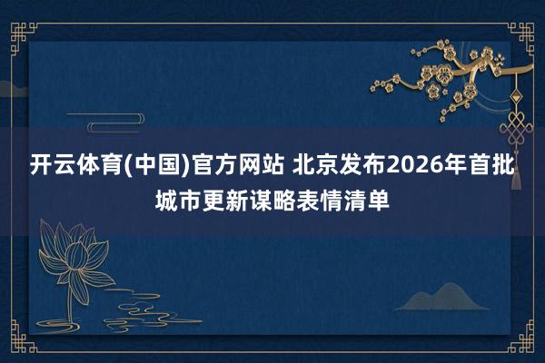 开云体育(中国)官方网站 北京发布2026年首批城市更新谋略表情清单