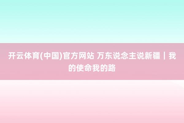 开云体育(中国)官方网站 万东说念主说新疆｜我的使命我的路