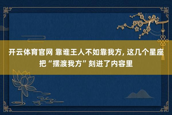 开云体育官网 靠谁王人不如靠我方， 这几个星座把“摆渡我方”刻进了内容里