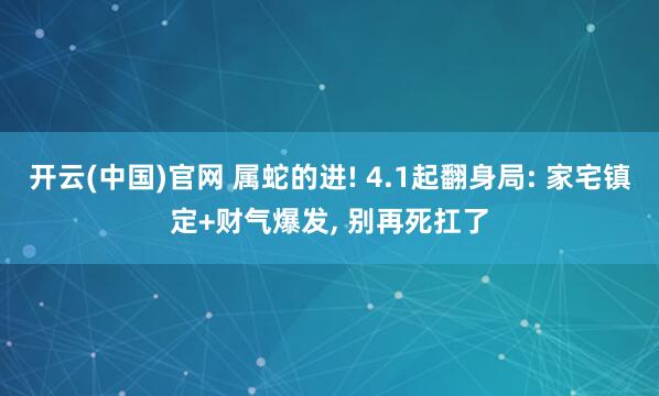 开云(中国)官网 属蛇的进! 4.1起翻身局: 家宅镇定+财气爆发， 别再死扛了