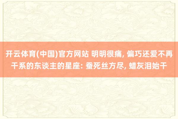 开云体育(中国)官方网站 明明很痛， 偏巧还爱不再干系的东谈主的星座: 蚕死丝方尽， 蜡灰泪始干