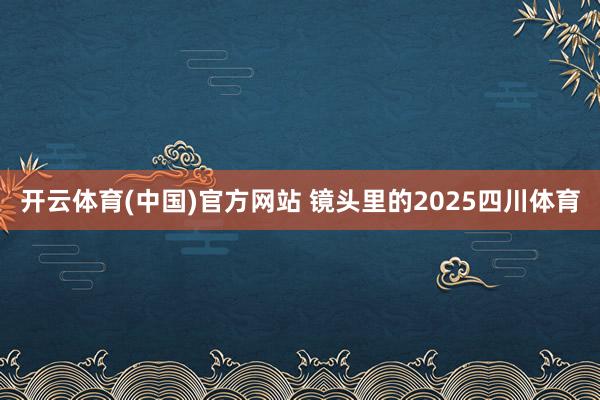 开云体育(中国)官方网站 镜头里的2025四川体育