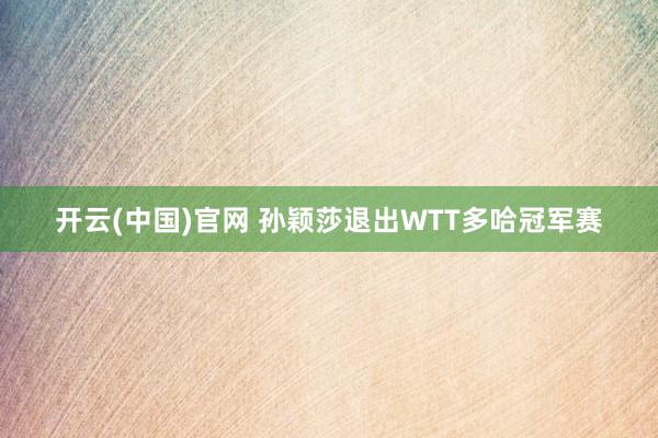 开云(中国)官网 孙颖莎退出WTT多哈冠军赛