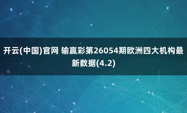 开云(中国)官网 输赢彩第26054期欧洲四大机构最新数据(4.2)