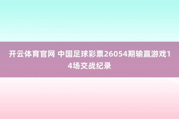 开云体育官网 中国足球彩票26054期输赢游戏14场交战纪录