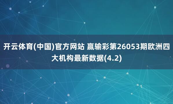 开云体育(中国)官方网站 赢输彩第26053期欧洲四大机构最新数据(4.2)