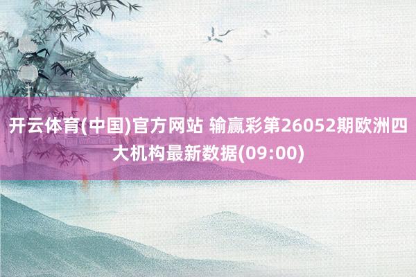 开云体育(中国)官方网站 输赢彩第26052期欧洲四大机构最新数据(09:00)