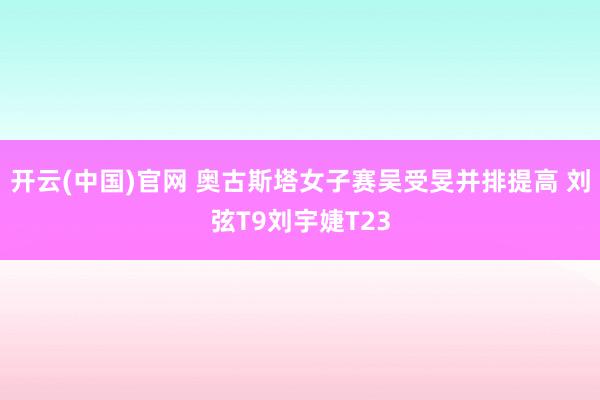开云(中国)官网 奥古斯塔女子赛吴受旻并排提高 刘弦T9刘宇婕T23