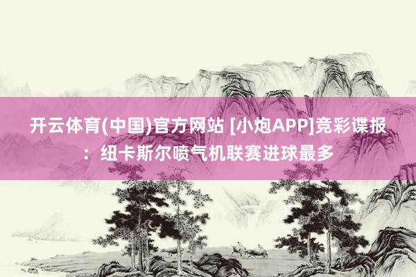 开云体育(中国)官方网站 [小炮APP]竞彩谍报：纽卡斯尔喷气机联赛进球最多