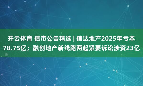 开云体育 债市公告精选 | 信达地产2025年亏本78.75亿；融创地产新线路两起紧要诉讼涉资23亿