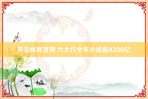 开云体育官网 六大行全年分成超4200亿