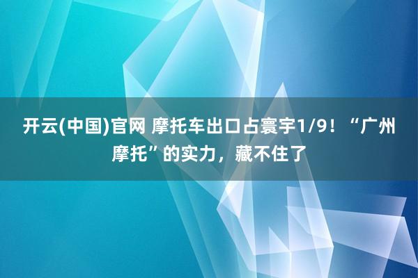 开云(中国)官网 摩托车出口占寰宇1/9！“广州摩托”的实力，藏不住了