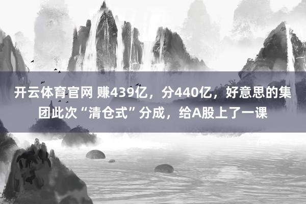 开云体育官网 赚439亿，分440亿，好意思的集团此次“清仓式”分成，给A股上了一课