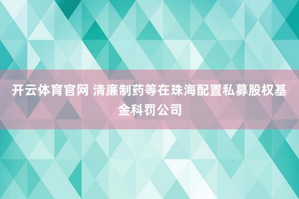 开云体育官网 清廉制药等在珠海配置私募股权基金科罚公司