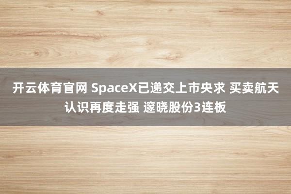 开云体育官网 SpaceX已递交上市央求 买卖航天认识再度走强 邃晓股份3连板