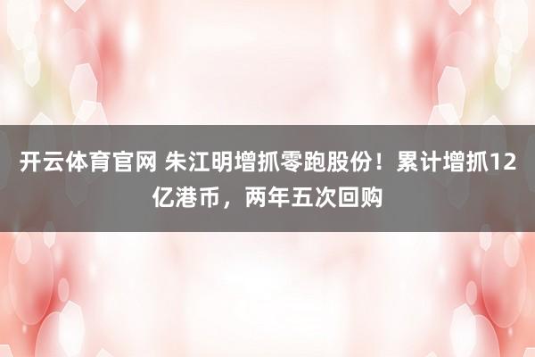 开云体育官网 朱江明增抓零跑股份！累计增抓12亿港币，两年五次回购