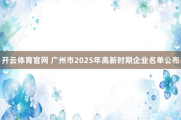 开云体育官网 广州市2025年高新时期企业名单公布