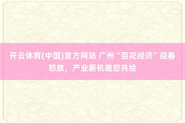 开云体育(中国)官方网站 广州“百花经济”迎春怒放，产业新机邀您共绘