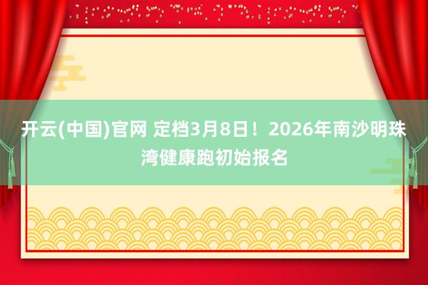 开云(中国)官网 定档3月8日！2026年南沙明珠湾健康跑初始报名