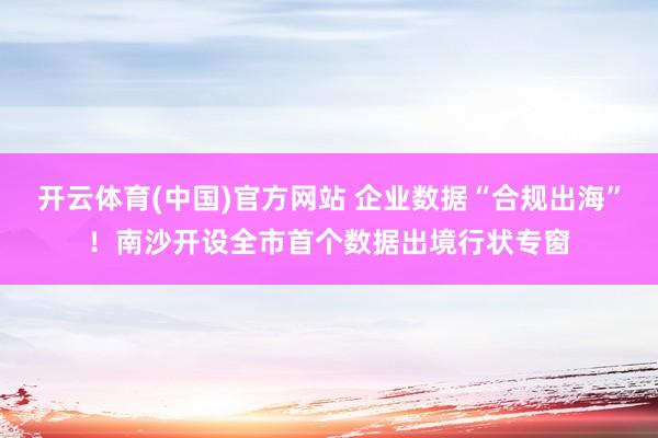 开云体育(中国)官方网站 企业数据“合规出海”！南沙开设全市首个数据出境行状专窗