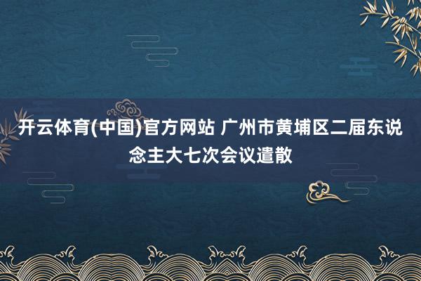 开云体育(中国)官方网站 广州市黄埔区二届东说念主大七次会议遣散