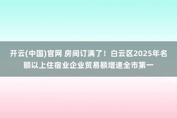 开云(中国)官网 房间订满了！白云区2025年名额以上住宿业企业贸易额增速全市第一