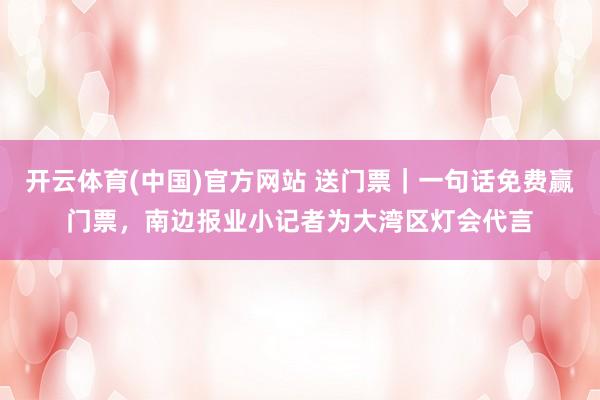 开云体育(中国)官方网站 送门票｜一句话免费赢门票，南边报业小记者为大湾区灯会代言