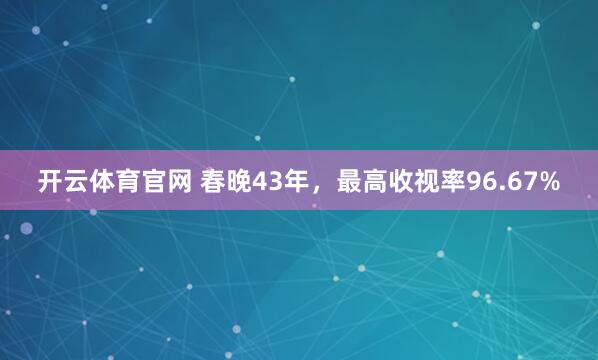 开云体育官网 春晚43年，最高收视率96.67%