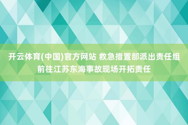 开云体育(中国)官方网站 救急措置部派出责任组前往江苏东海事故现场开拓责任