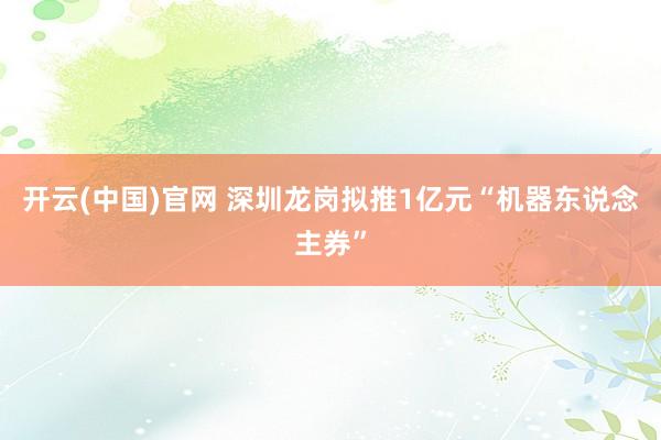 开云(中国)官网 深圳龙岗拟推1亿元“机器东说念主券”
