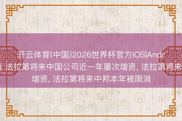 开云体育(中国)2026世界杯官方IOS|Android手机app下载 法拉第将来中国公司近一年屡次增资， 法拉第将来中邦本年被限消
