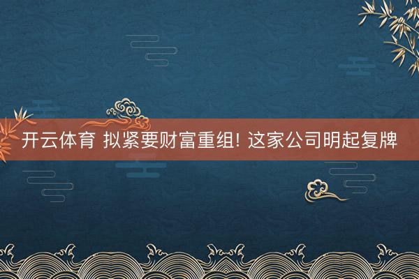 开云体育 拟紧要财富重组! 这家公司明起复牌