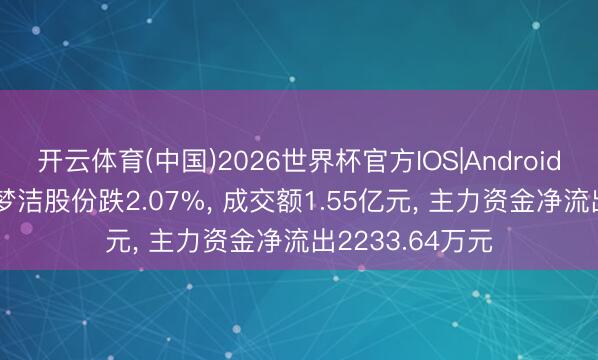开云体育(中国)2026世界杯官方IOS|Android手机app下载 梦洁股份跌2.07%， 成交额1.55亿元， 主力资金净流出2233.64万元