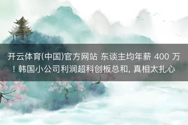 开云体育(中国)官方网站 东谈主均年薪 400 万! 韩国小公司利润超科创板总和， 真相太扎心