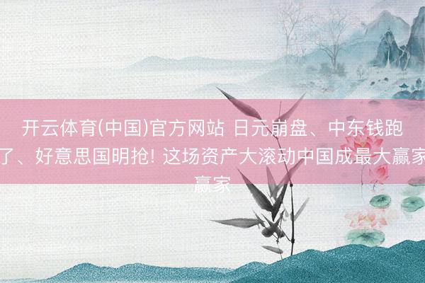 开云体育(中国)官方网站 日元崩盘、中东钱跑了、好意思国明抢! 这场资产大滚动中国成最大赢家
