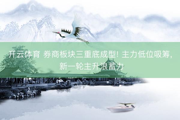 开云体育 券商板块三重底成型! 主力低位吸筹， 新一轮主升浪蓄力