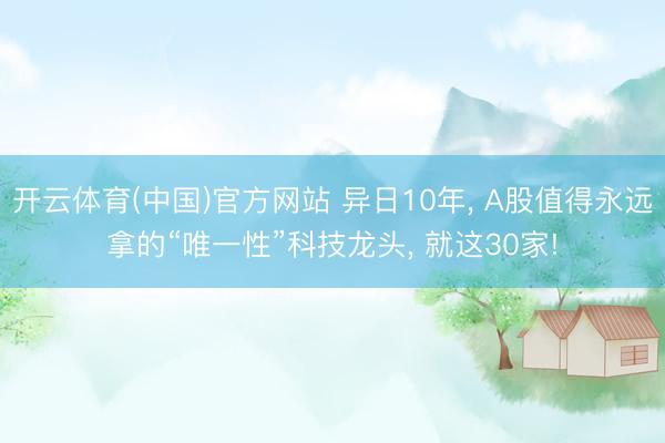 开云体育(中国)官方网站 异日10年， A股值得永远拿的“唯一性”科技龙头， 就这30家!