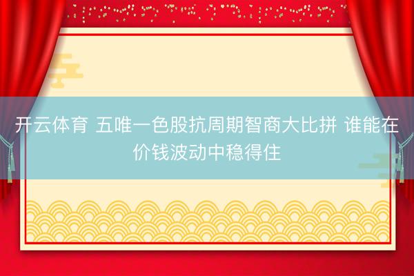 开云体育 五唯一色股抗周期智商大比拼 谁能在价钱波动中稳得住