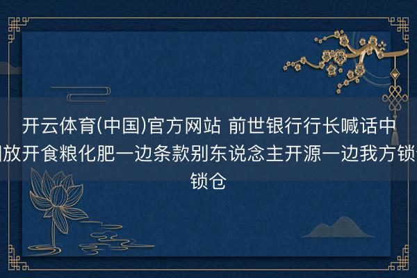 开云体育(中国)官方网站 前世银行行长喊话中国放开食粮化肥一边条款别东说念主开源一边我方锁仓