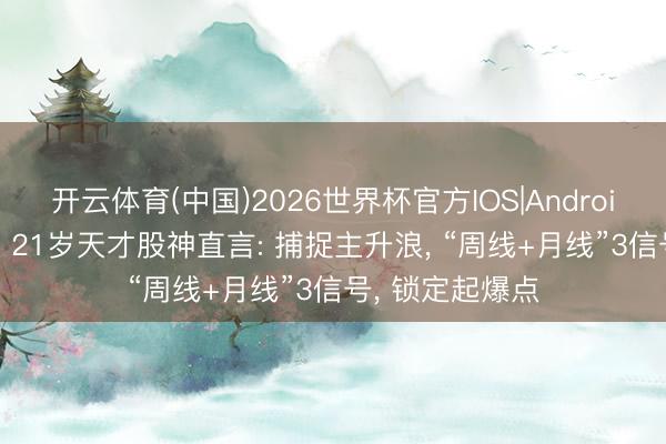 开云体育(中国)2026世界杯官方IOS|Android手机app下载 21岁天才股神直言: 捕捉主升浪， “周线+月线”3信号， 锁定起爆点