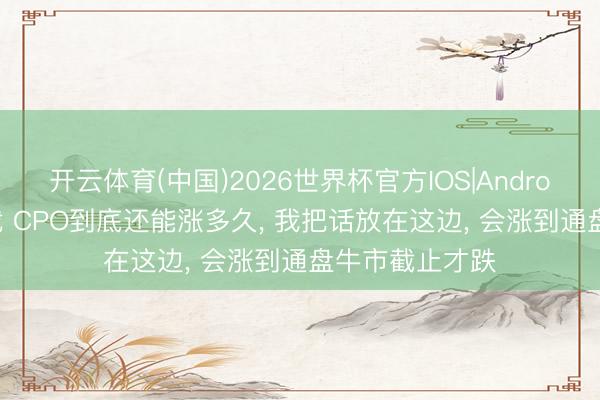 开云体育(中国)2026世界杯官方IOS|Android手机app下载 CPO到底还能涨多久， 我把话放在这边， 会涨到通盘牛市截止才跌